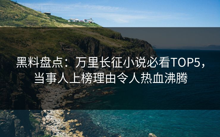 黑料盘点：万里长征小说必看TOP5，当事人上榜理由令人热血沸腾
