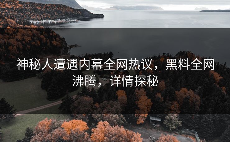 神秘人遭遇内幕全网热议，黑料全网沸腾，详情探秘