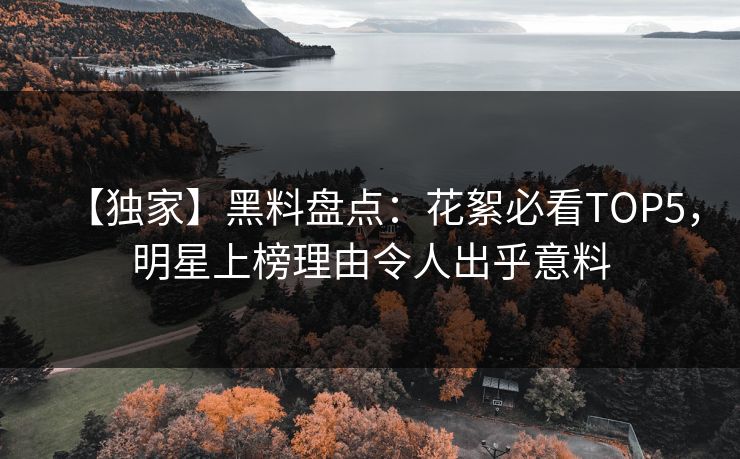 【独家】黑料盘点：花絮必看TOP5，明星上榜理由令人出乎意料