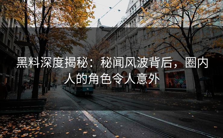 黑料深度揭秘：秘闻风波背后，圈内人的角色令人意外