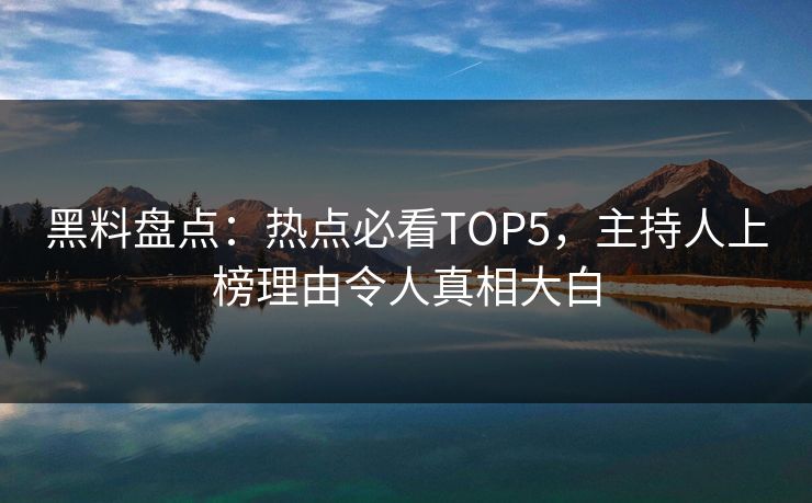 黑料盘点：热点必看TOP5，主持人上榜理由令人真相大白