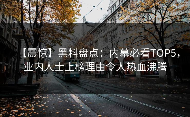 【震惊】黑料盘点：内幕必看TOP5，业内人士上榜理由令人热血沸腾