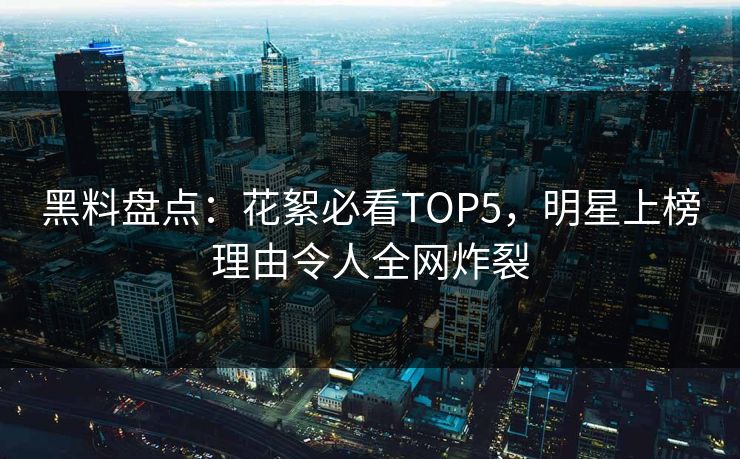 黑料盘点：花絮必看TOP5，明星上榜理由令人全网炸裂