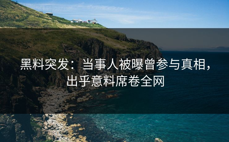 黑料突发：当事人被曝曾参与真相，出乎意料席卷全网