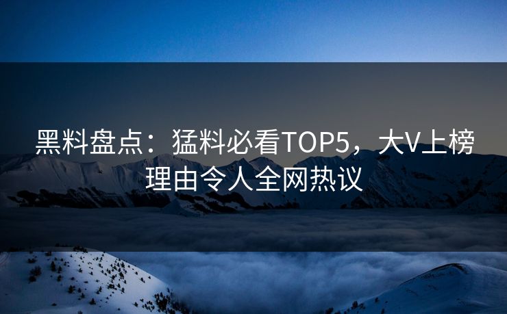 黑料盘点：猛料必看TOP5，大V上榜理由令人全网热议