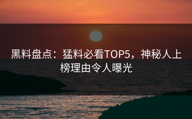 黑料盘点：猛料必看TOP5，神秘人上榜理由令人曝光