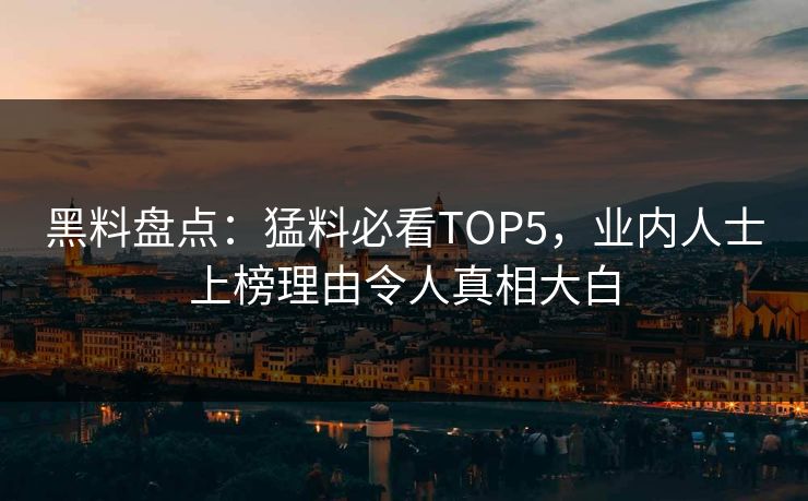 黑料盘点：猛料必看TOP5，业内人士上榜理由令人真相大白