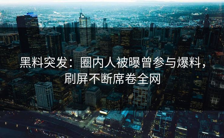 黑料突发：圈内人被曝曾参与爆料，刷屏不断席卷全网