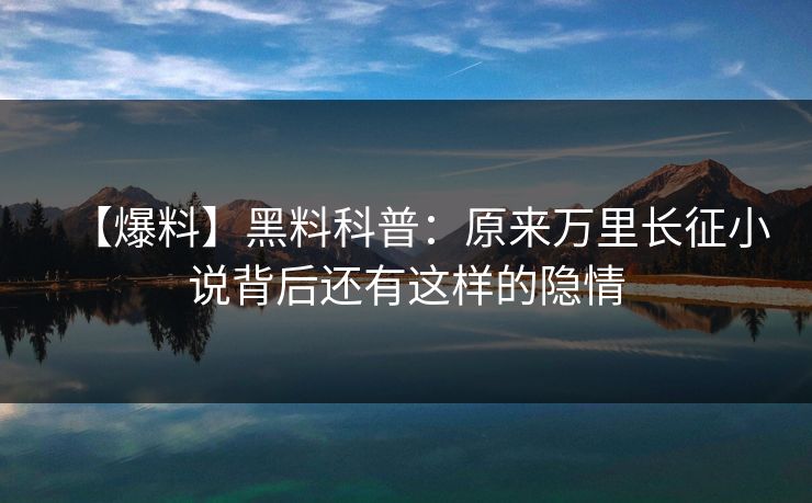 【爆料】黑料科普：原来万里长征小说背后还有这样的隐情  第1张