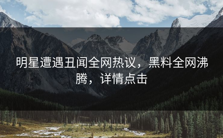 明星遭遇丑闻全网热议，黑料全网沸腾，详情点击