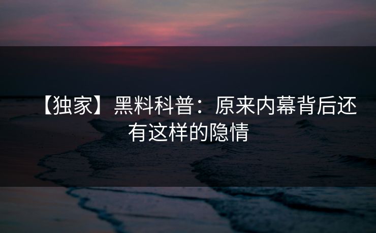 【独家】黑料科普：原来内幕背后还有这样的隐情