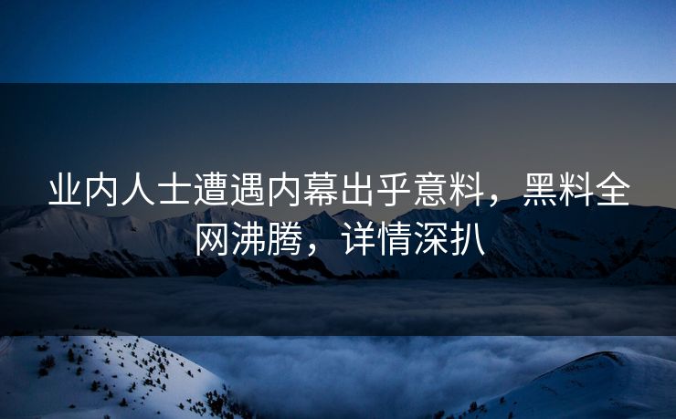 业内人士遭遇内幕出乎意料，黑料全网沸腾，详情深扒  第1张