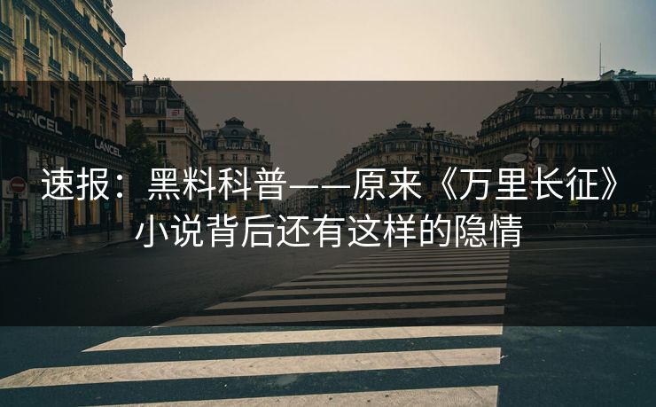 速报：黑料科普——原来《万里长征》小说背后还有这样的隐情  第1张