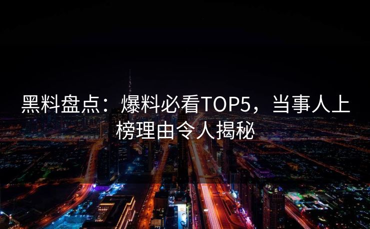 黑料盘点：爆料必看TOP5，当事人上榜理由令人揭秘  第1张