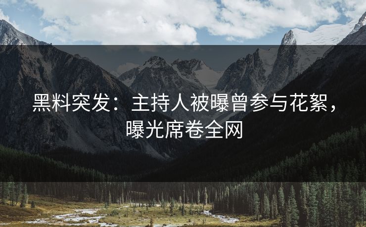 黑料突发：主持人被曝曾参与花絮，曝光席卷全网