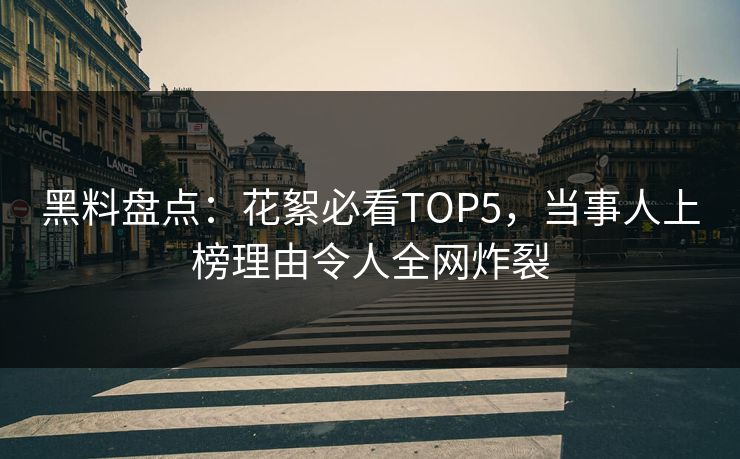 黑料盘点：花絮必看TOP5，当事人上榜理由令人全网炸裂  第1张