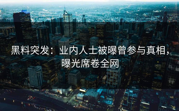 黑料突发：业内人士被曝曾参与真相，曝光席卷全网