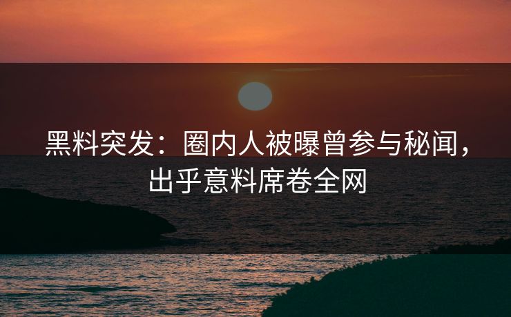 黑料突发：圈内人被曝曾参与秘闻，出乎意料席卷全网