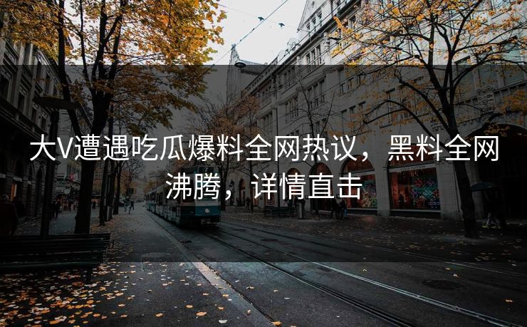 大V遭遇吃瓜爆料全网热议，黑料全网沸腾，详情直击