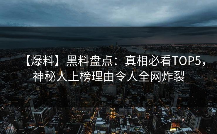 【爆料】黑料盘点：真相必看TOP5，神秘人上榜理由令人全网炸裂  第1张