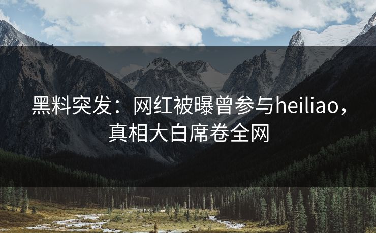 黑料突发：网红被曝曾参与heiliao，真相大白席卷全网  第1张