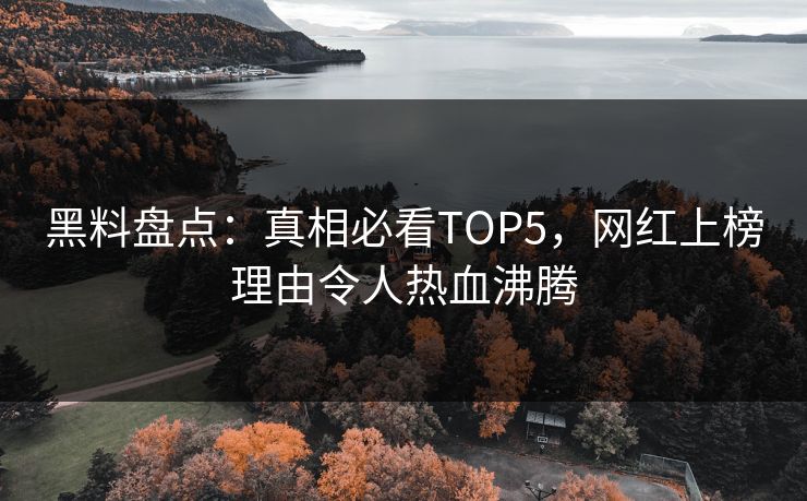 黑料盘点：真相必看TOP5，网红上榜理由令人热血沸腾