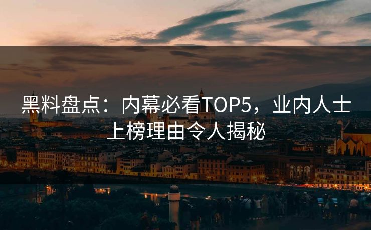 黑料盘点：内幕必看TOP5，业内人士上榜理由令人揭秘  第1张