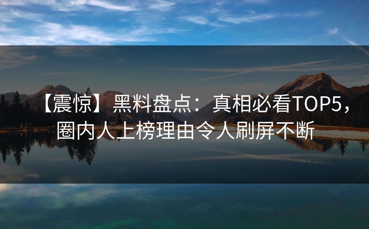 【震惊】黑料盘点：真相必看TOP5，圈内人上榜理由令人刷屏不断  第1张