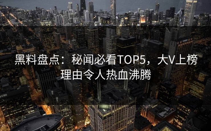 黑料盘点：秘闻必看TOP5，大V上榜理由令人热血沸腾  第1张