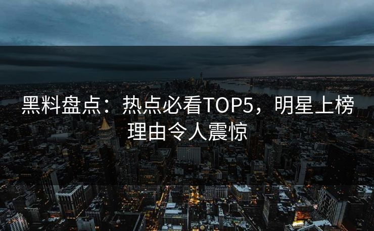 黑料盘点：热点必看TOP5，明星上榜理由令人震惊  第1张