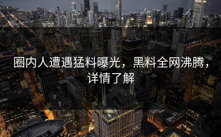 圈内人遭遇猛料曝光，黑料全网沸腾，详情了解