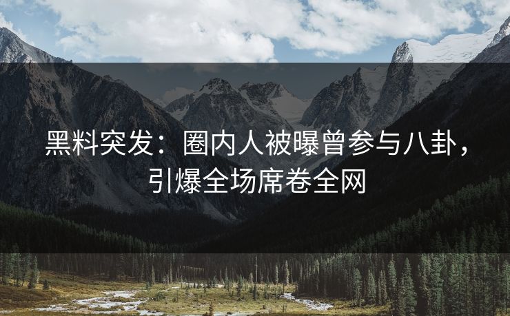 黑料突发：圈内人被曝曾参与八卦，引爆全场席卷全网  第1张