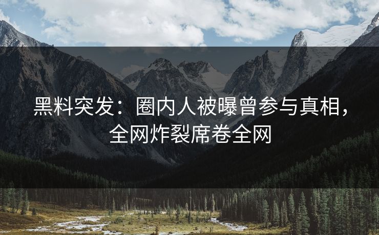 黑料突发：圈内人被曝曾参与真相，全网炸裂席卷全网