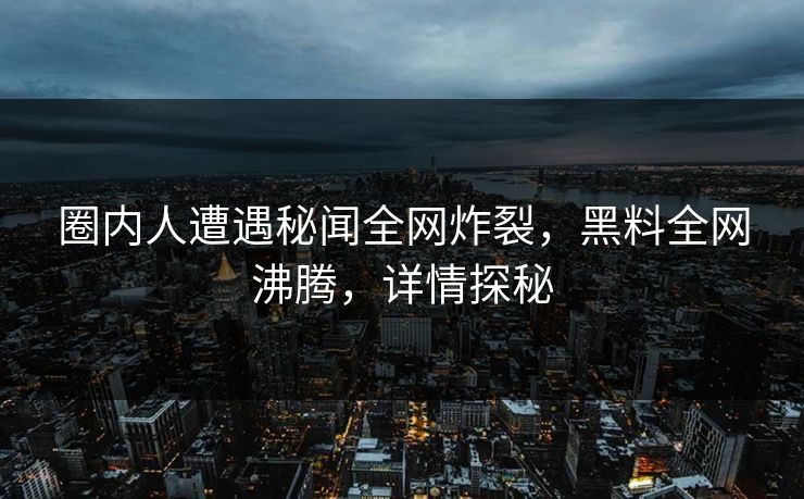 圈内人遭遇秘闻全网炸裂，黑料全网沸腾，详情探秘