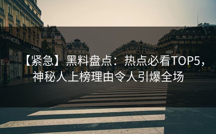 【紧急】黑料盘点：热点必看TOP5，神秘人上榜理由令人引爆全场