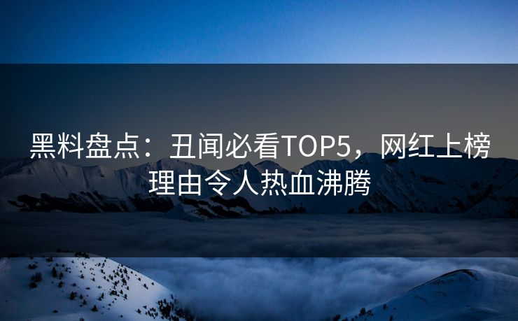 黑料盘点：丑闻必看TOP5，网红上榜理由令人热血沸腾
