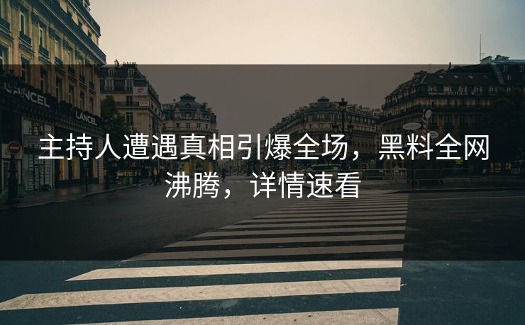 主持人遭遇真相引爆全场，黑料全网沸腾，详情速看