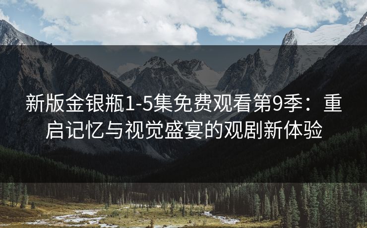 新版金银瓶1-5集免费观看第9季：重启记忆与视觉盛宴的观剧新体验