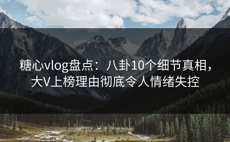糖心vlog盘点：八卦10个细节真相，大V上榜理由彻底令人情绪失控  第1张