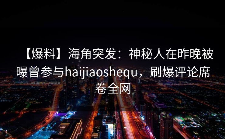 【爆料】海角突发：神秘人在昨晚被曝曾参与haijiaoshequ，刷爆评论席卷全网  第1张