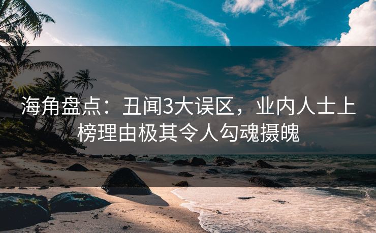 海角盘点：丑闻3大误区，业内人士上榜理由极其令人勾魂摄魄  第1张