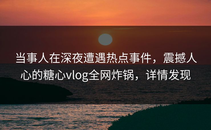 当事人在深夜遭遇热点事件，震撼人心的糖心vlog全网炸锅，详情发现  第1张