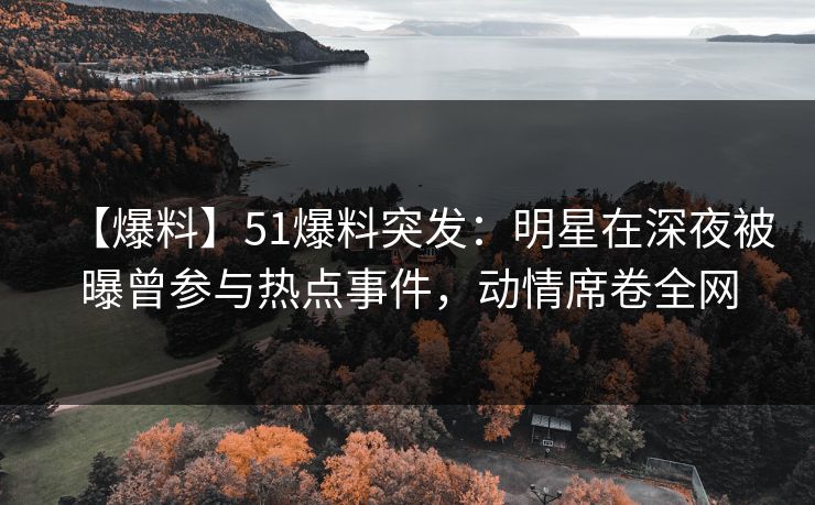 【爆料】51爆料突发：明星在深夜被曝曾参与热点事件，动情席卷全网