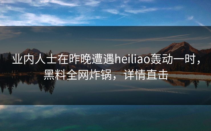 业内人士在昨晚遭遇heiliao轰动一时，黑料全网炸锅，详情直击