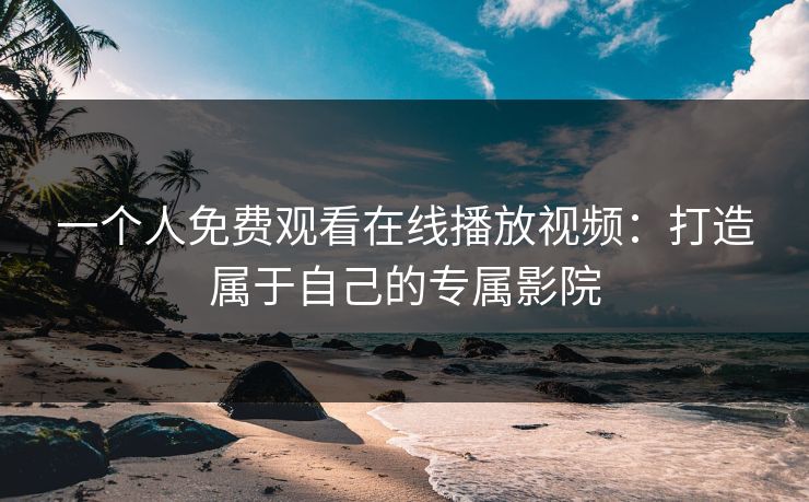一个人免费观看在线播放视频：打造属于自己的专属影院