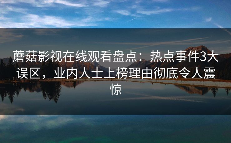 蘑菇影视在线观看盘点：热点事件3大误区，业内人士上榜理由彻底令人震惊