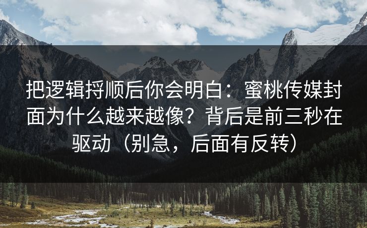 把逻辑捋顺后你会明白：蜜桃传媒封面为什么越来越像？背后是前三秒在驱动（别急，后面有反转）  第1张