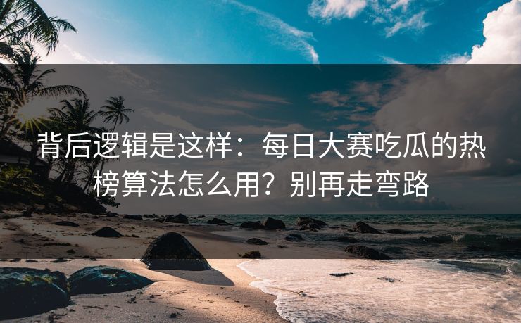 背后逻辑是这样：每日大赛吃瓜的热榜算法怎么用？别再走弯路