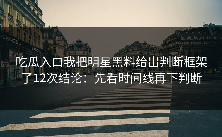 吃瓜入口我把明星黑料给出判断框架了12次结论：先看时间线再下判断