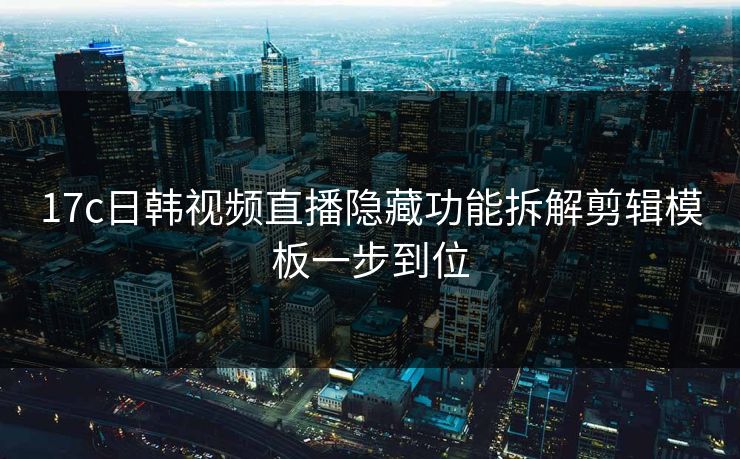 17c日韩视频直播隐藏功能拆解剪辑模板一步到位